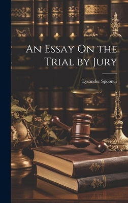 An Essay On the Trial by Jury by Spooner, Lysander