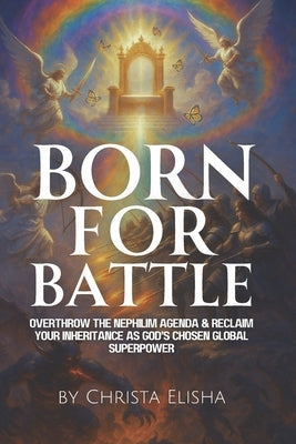 Born For Battle: Overthrow The Nephilim Agenda & Reclaim Your Inheritance As God's Chosen Global Superpower by Elisha, Christa