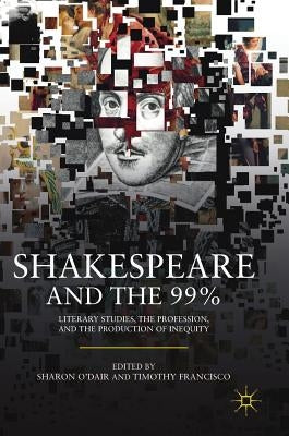 Shakespeare and the 99%: Literary Studies, the Profession, and the Production of Inequity by O'Dair, Sharon