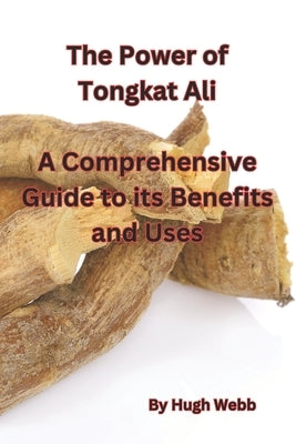 The Power of Tongkat Ali: A Comprehensive Guide to its Benefits and Uses by Webb, Hugh