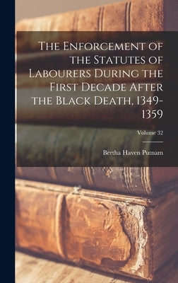The Enforcement of the Statutes of Labourers During the First Decade After the Black Death, 1349-1359; Volume 32 by Putnam, Bertha Haven