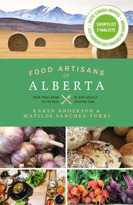Food Artisans of Alberta: Your Trail Guide to the Best of Our Locally Crafted Fare by Anderson, Karen