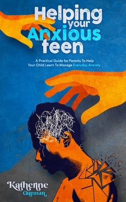 Helping Your Anxious Teen: A Practical Guide for Parents To Help Your Child Learn To Manage Everyday Anxiety by Guzman, Katherine