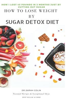 How to Lose Weight by Sugar Detox Diet: How I Lost 45 Pounds in 3 Months Just by Cutting Out Sugar by Colin, Dr Sarah