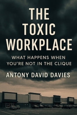 The Toxic Workplace: What Happens When You're Not in the Clique by Davies, Antony David