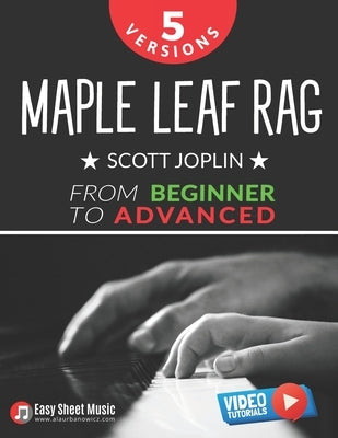 Maple Leaf Rag - Scott Joplin - 5 Versions from Beginner to Advanced: Easy Piano Sheet Music with Step-By-Step Video Tutorials - Finally Master Ragtim by Urbanowicz, Alicja