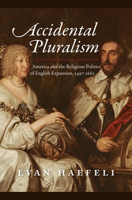Accidental Pluralism: America and the Religious Politics of English Expansion, 1497-1662 by Haefeli, Evan
