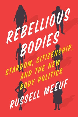 Rebellious Bodies: Stardom, Citizenship, and the New Body Politics by Meeuf, Russell