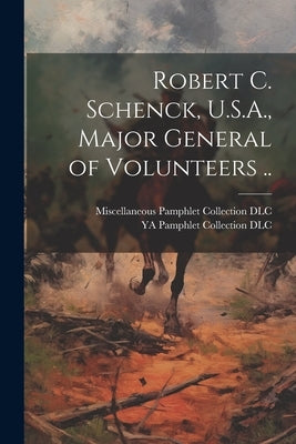 Robert C. Schenck, U.S.A., Major General of Volunteers .. by Miscellaneous Pamphlet Collection (Li