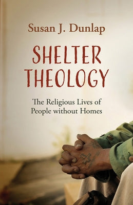 Shelter Theology: The Religious Lives of People without Homes by Dunlap, Susan J.