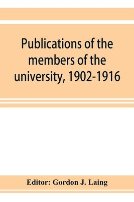 Publications of the members of the university, 1902-1916, compiled on the twenty-fifth anniversary of the foundation of the university by a Committee by J. Laing, Gordon