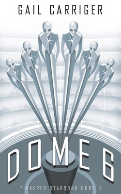 Dome 6: Tinkered Starsong Book 3 by Carriger, Gail