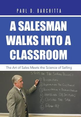A Salesman Walks into a Classroom: The Art of Sales Meets the Science of Selling by Barchitta, Paul D.