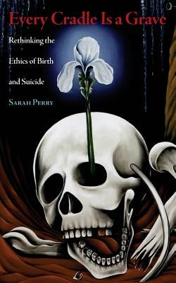 Every Cradle Is a Grave: Rethinking the Ethics of Birth and Suicide by Perry, Sarah