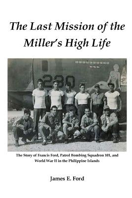 The Last Mission of the Miller's High Life: The Story of Francis Ford, Patrol Bombing Squadron 101, and World War II in the Philippine Islands by Ford, James