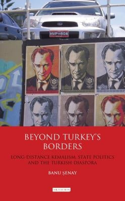 Beyond Turkey's Borders: Long-Distance Kemalism, State Politics and the Turkish Diaspora by Senay, Banu