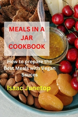 Meals in a Jar Cookbook: How to prepare the Best Meals with Vegan Sauces by Junetop, Isaac
