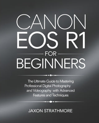 Canon EOS R1 For Beginners: The Ultimate Guide to Mastering Professional Digital Photography and Videography with Advanced Features and Techniques by Strathmore, Jaxon