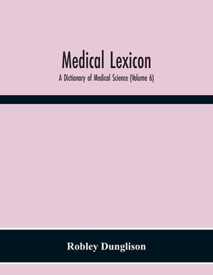 Medical Lexicon: A Dictionary Of Medical Science; Containing A Concise Explanation Of The Various Subjects And Terms; With The French And Other Synony by Dunglison, Robley