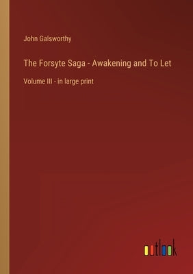 The Forsyte Saga - Awakening and To Let: Volume III - in large print by Galsworthy, John