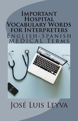 Important Hospital Vocabulary Words for Interpreters: English-Spanish Medical Terms by Leyva, Jose Luis