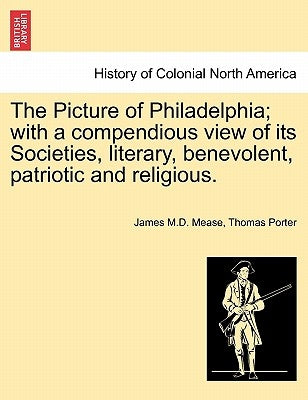 The Picture of Philadelphia; with a compendious view of its Societies, literary, benevolent, patriotic and religious. by Mease, James