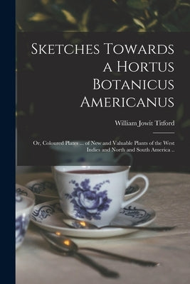 Sketches Towards a Hortus Botanicus Americanus; or, Coloured Plates ... of New and Valuable Plants of the West Indies and North and South America .. by Titford, William Jowit 1784-1823?