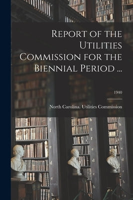 Report of the Utilities Commission for the Biennial Period ...; 1940 by North Carolina Utilities Commission