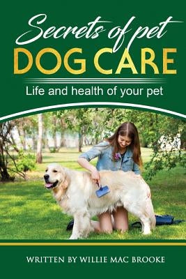 Secrets of Pets: Dog Care. a Guide to Ensure a Good Life and Health of Your Pet. (Choosing a Puppy, Caring for a Dog's Coat, Feeding a by Mac Brooke, Willie