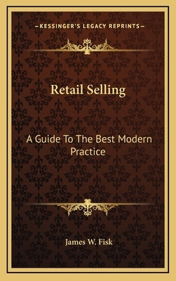 Retail Selling: A Guide To The Best Modern Practice by Fisk, James W.