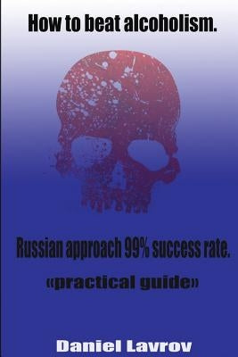 How to beat alcoholism.: Russian approach 99% success rate. by Lavrov, Dmitry