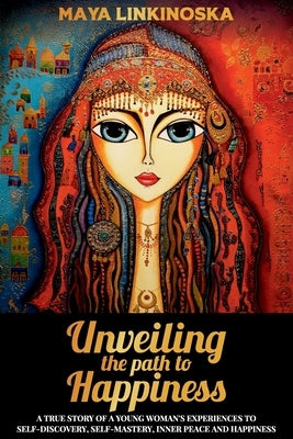 Unveiling the Path to Happiness: A True Story of a Young Woman's Experiences to Self-Discovery, Self-Mastery, Inner Peace and Happiness by Linkinoska, Maya