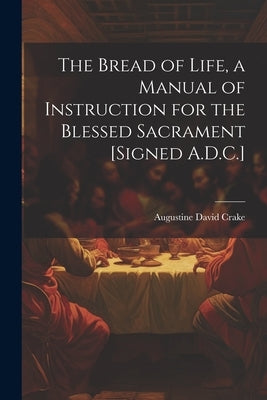 The Bread of Life, a Manual of Instruction for the Blessed Sacrament [Signed A.D.C.] by Crake, Augustine David