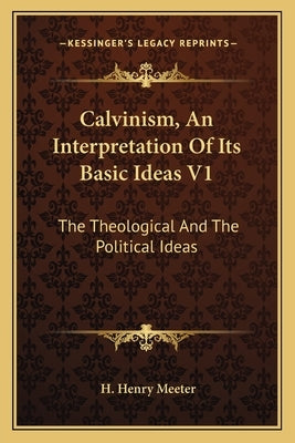 Calvinism, an Interpretation of Its Basic Ideas V1: The Theological and the Political Ideas by Meeter, H. Henry