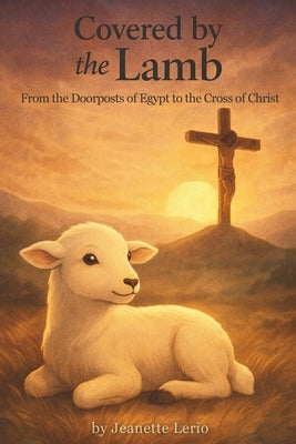 Covered by the Lamb: From the Doorposts of Egypt to the Cross of Christ by Lerio, Jeanette