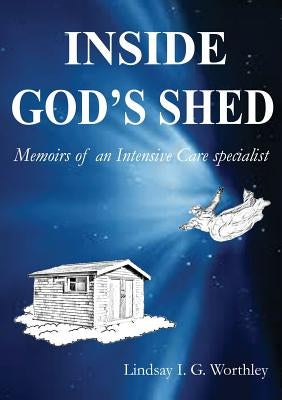 Inside God's Shed: Memoirs of an Intensive Care Specialist by Worthley, Lindsay Ian