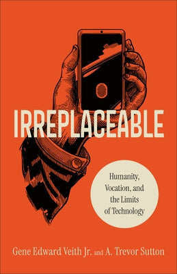 Irreplaceable: Humanity, Vocation, and the Limits of Technology by Veith, Gene Edward