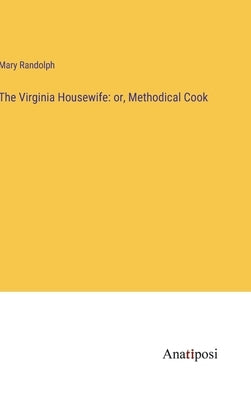 The Virginia Housewife: or, Methodical Cook by Randolph, Mary