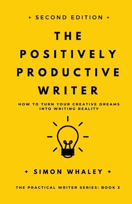 The Positively Productive Writer: How To Turn Your Creative Dreams Into Writing Reality by Whaley, Simon