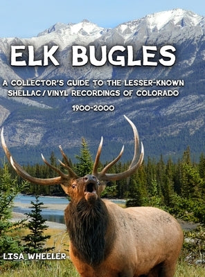 Elk Bugles: A Collector's Guide to the Lesser-Known Shellac/Vinyl Recordings of Colorado 1900-2000 by Wheeler, Lisa