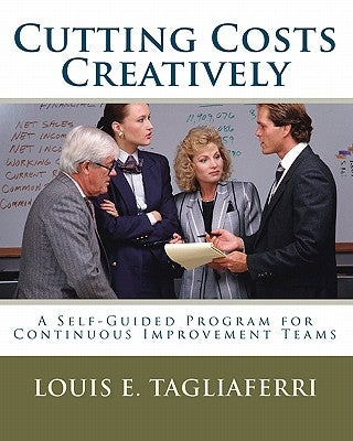 Cutting Costs Creatively: A Self-Guided Program for Continuous Improvement Teams by Tagliaferri, Louis E.