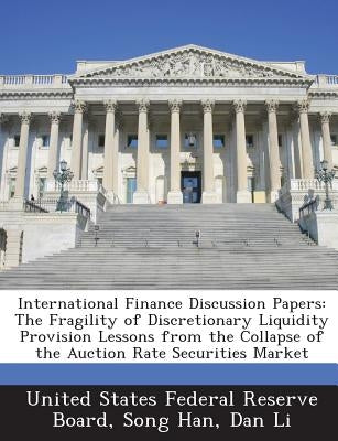 International Finance Discussion Papers: The Fragility of Discretionary Liquidity Provision Lessons from the Collapse of the Auction Rate Securities M by United States Federal Reserve Board