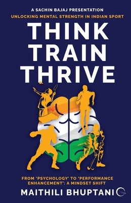 Think. Train. Thrive.: Unlocking Mental Strength in Indian Sport - From 'Psychology' to 'Performance Enhancement': A Mindset Shift by Maithili Bhuptani