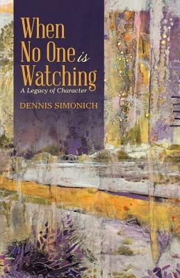 When No One is Watching: A Legacy of Character by Simonich, Dennis