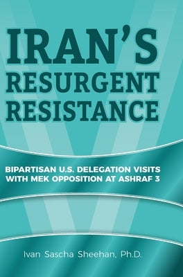 Iran's Resurgent Resistance: Bipartisan U.S. Delegation Visits with MEK Opposition at Ashraf 3 by Sheehan, Ivan Sascha
