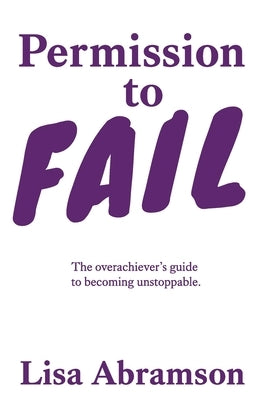 Permission to Fail: The Overachiever's Guide To Becoming Unstoppable by Abramson, Lisa