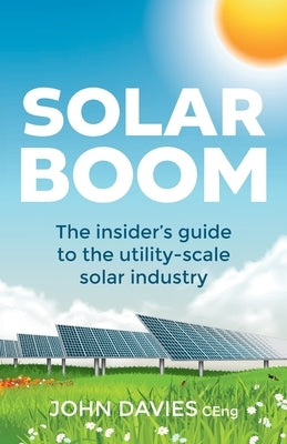 Solar Boom: The insider's guide to the utility - scale solar industry by Davies, John