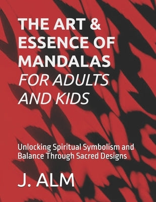 The Art and Essence of Mandalas: A Journey into Sacred Geometry: Unlocking Spiritual Symbolism and Balance Through Sacred Designs by Alm, J.