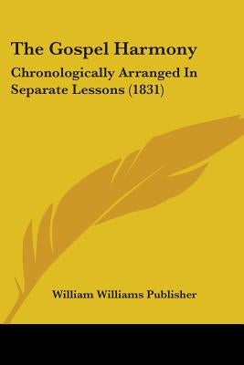 The Gospel Harmony: Chronologically Arranged In Separate Lessons (1831) by William Williams Publisher