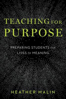 Teaching for Purpose: Preparing Students for Lives of Meaning by Malin, Heather